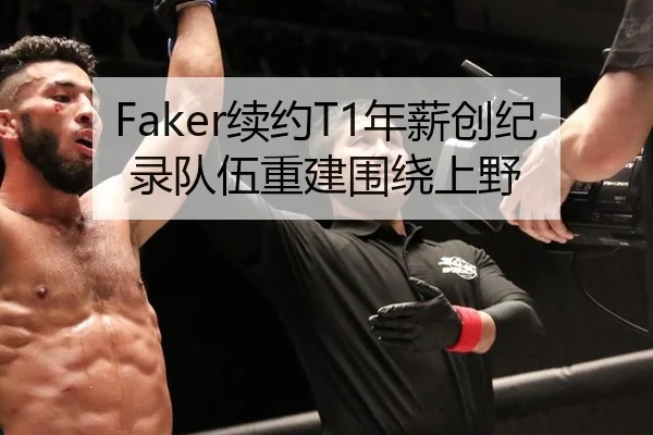 Faker续约T1年薪创纪录队伍重建围绕上野
