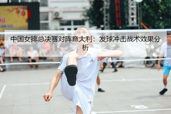 中国女排总决赛对阵意大利：发球冲击战术效果分析